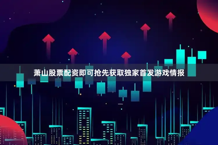 萧山股票配资即可抢先获取独家首发游戏情报