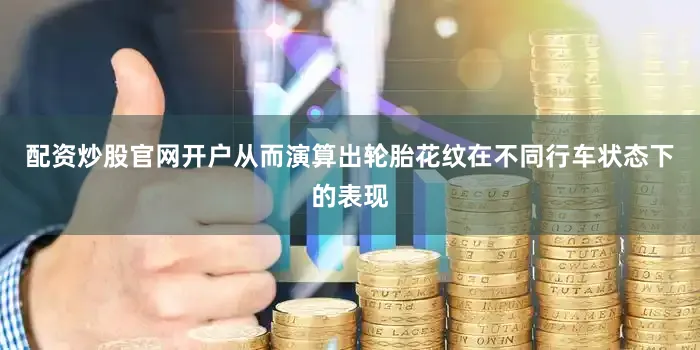 配资炒股官网开户从而演算出轮胎花纹在不同行车状态下的表现