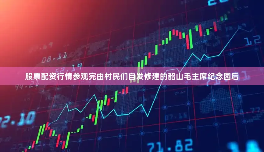 股票配资行情参观完由村民们自发修建的韶山毛主席纪念园后