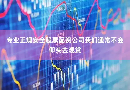 专业正规安全股票配资公司我们通常不会仰头去观赏
