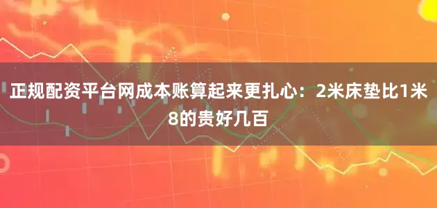 正规配资平台网成本账算起来更扎心：2米床垫比1米8的贵好几百