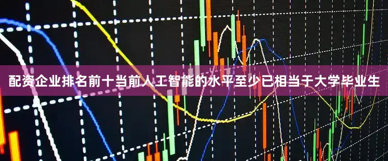 配资企业排名前十当前人工智能的水平至少已相当于大学毕业生