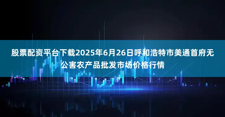 股票配资平台下载2025年6月26日呼和浩特市美通首府无公害农产品批发市场价格行情