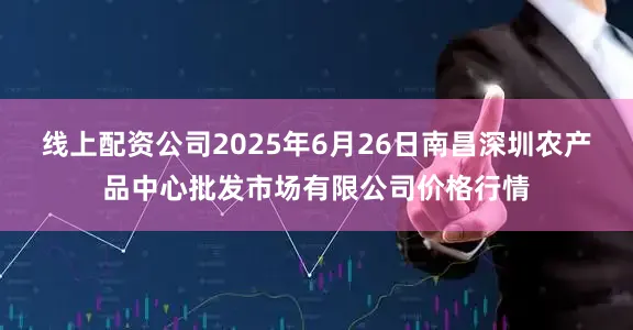 线上配资公司2025年6月26日南昌深圳农产品中心批发市场有限公司价格行情