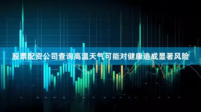 股票配资公司查询高温天气可能对健康造成显著风险