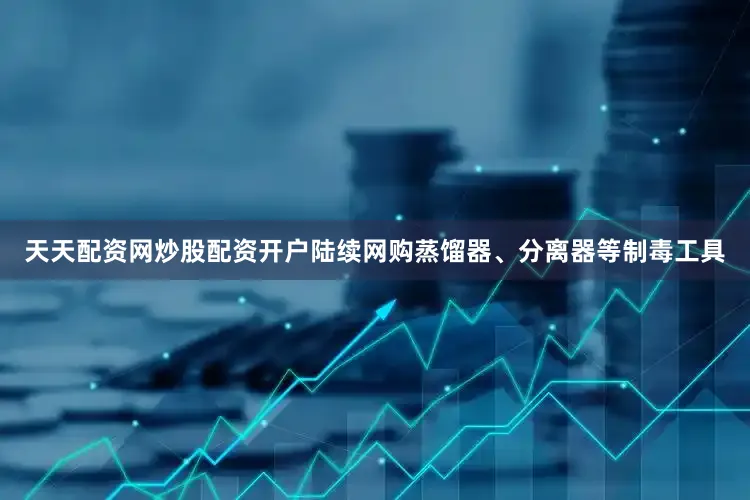 天天配资网炒股配资开户陆续网购蒸馏器、分离器等制毒工具