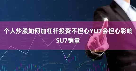 个人炒股如何加杠杆投资不担心YU7会担心影响SU7销量