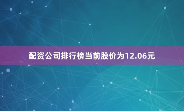 配资公司排行榜当前股价为12.06元