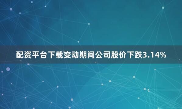 配资平台下载变动期间公司股价下跌3.14%