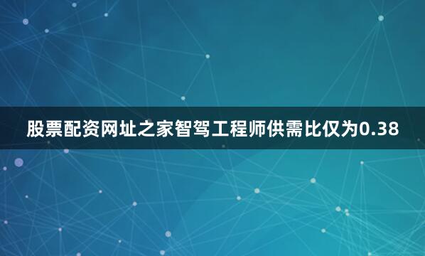 股票配资网址之家智驾工程师供需比仅为0.38