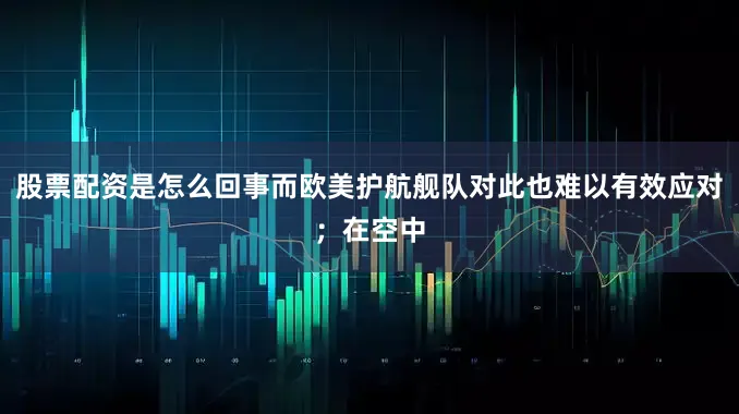 股票配资是怎么回事而欧美护航舰队对此也难以有效应对；在空中