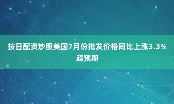 按日配资炒股美国7月份批发价格同比上涨3.3%超预期
