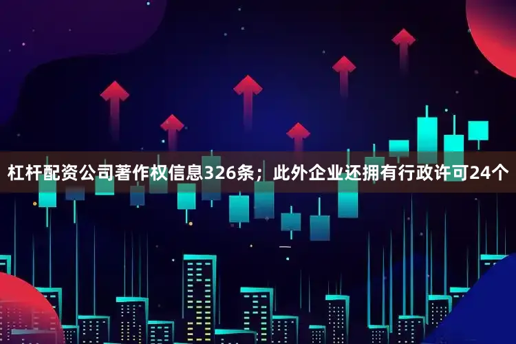 杠杆配资公司著作权信息326条；此外企业还拥有行政许可24个
