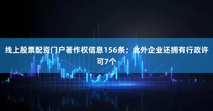 线上股票配资门户著作权信息156条；此外企业还拥有行政许可7个