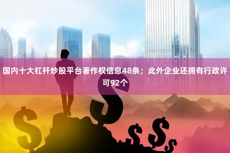 国内十大杠杆炒股平台著作权信息48条；此外企业还拥有行政许可92个